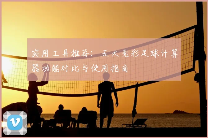实用工具推荐：五大竞彩足球计算器功能对比与使用指南
