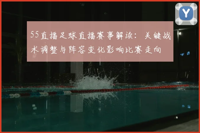 55直播足球直播赛事解读：关键战术调整与阵容变化影响比赛走向