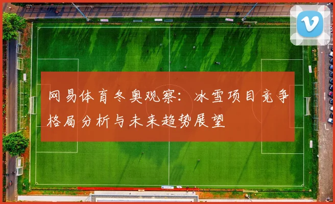 网易体育冬奥观察：冰雪项目竞争格局分析与未来趋势展望