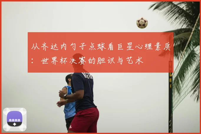 从齐达内勺子点球看巨星心理素质：世界杯决赛的胆识与艺术