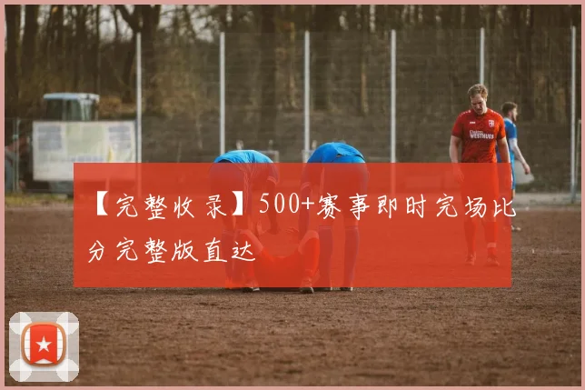 【完整收录】500+赛事即时完场比分完整版直达