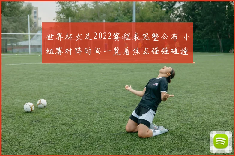 世界杯女足2022赛程表完整公布 小组赛对阵时间一览看焦点强强碰撞