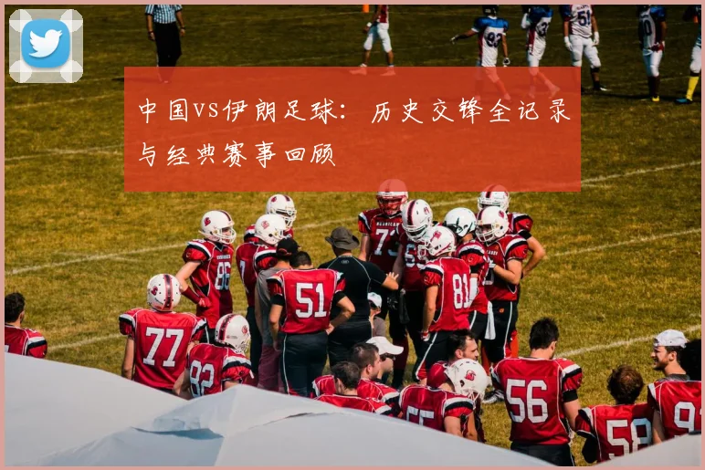 中国vs伊朗足球：历史交锋全记录与经典赛事回顾