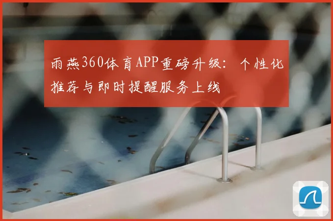 雨燕360体育APP重磅升级:个性化推荐与即时提醒服务上线