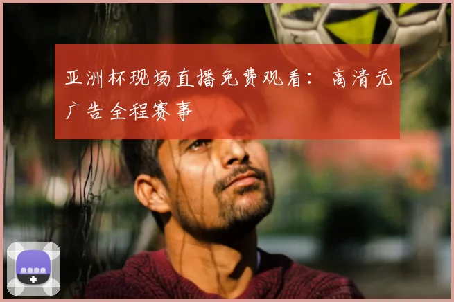 亚洲杯现场直播免费观看:高清无广告全程赛事