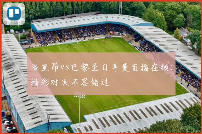 洛里昂vs巴黎圣日耳曼直播在线:精彩对决不容错过