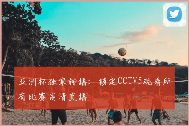 亚洲杯独家转播:锁定CCTV5观看所有比赛高清直播