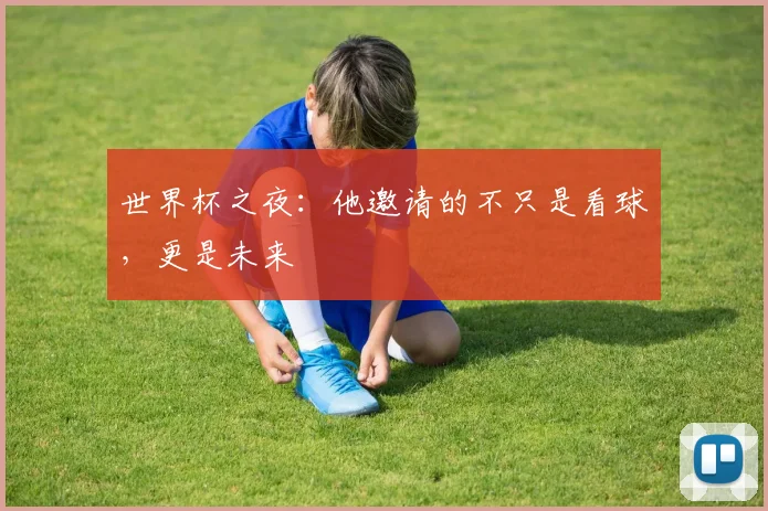 世界杯之夜：他邀请的不只是看球，更是未来
