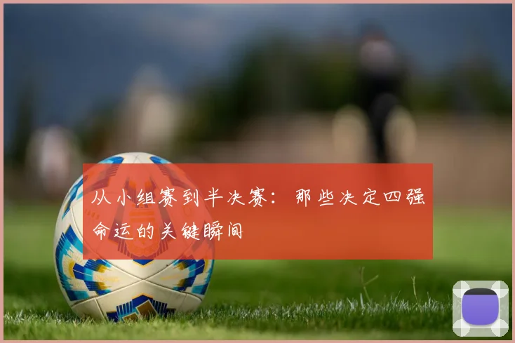 从小组赛到半决赛：那些决定四强命运的关键瞬间
