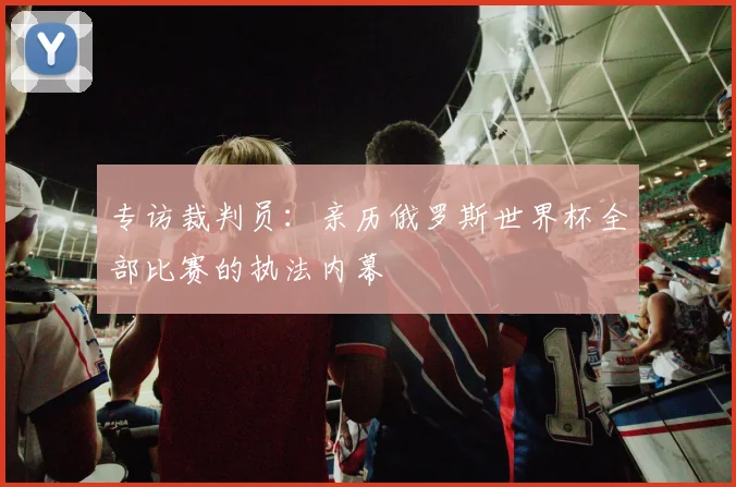 专访裁判员：亲历俄罗斯世界杯全部比赛的执法内幕